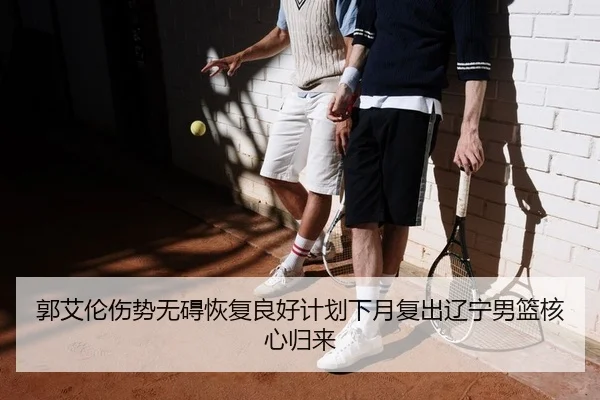 郭艾伦伤势无碍恢复良好计划下月复出辽宁男篮核心归来