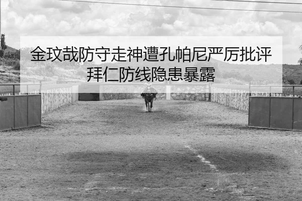 金玟哉防守走神遭孔帕尼严厉批评 拜仁防线隐患暴露