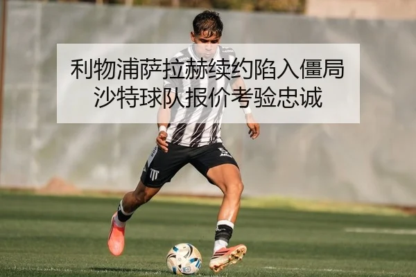 利物浦萨拉赫续约陷入僵局 沙特球队报价考验忠诚