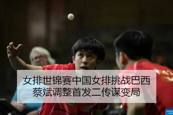 女排世锦赛中国女排挑战巴西 蔡斌调整首发二传谋变局