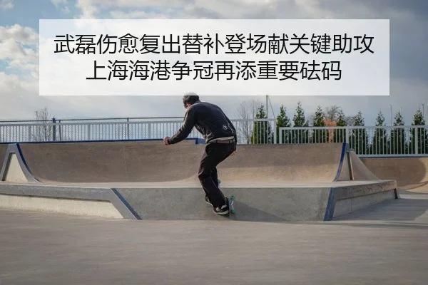 武磊伤愈复出替补登场献关键助攻 上海海港争冠再添重要砝码