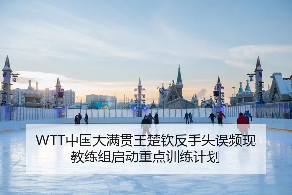 WTT中国大满贯王楚钦反手失误频现 教练组启动重点训练计划